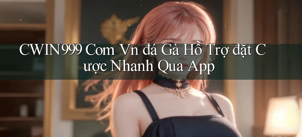 cwin999 com vn đá gà hỗ trợ đặt cược nhanh qua app