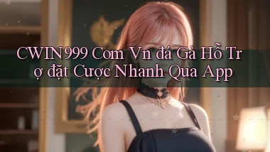 cwin999 com vn đá gà hỗ trợ đặt cược nhanh qua app