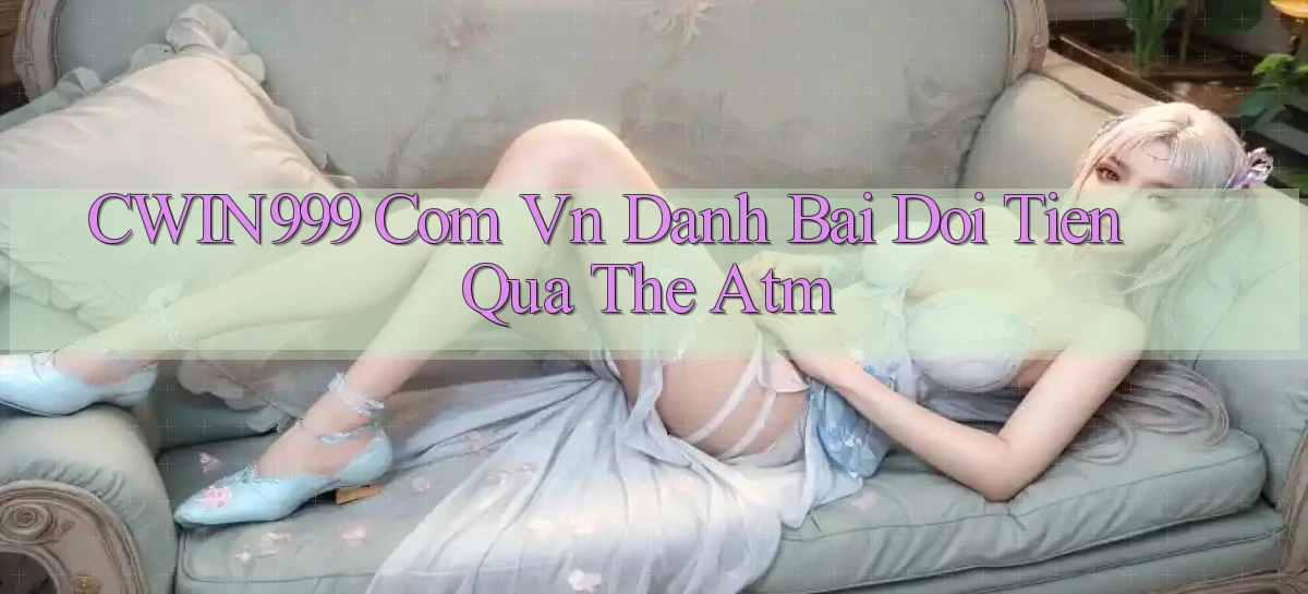 cwin999 com vn danh bai doi tien qua the atm