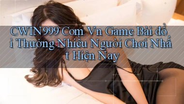 cwin999 com vn game bài đổi thưởng nhiều người chơi nhất hiện nay