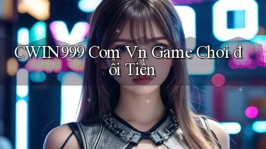 cwin999 com vn game chơi đổi tiền