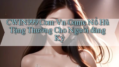 cwin999 com vn game nổ hũ tặng thưởng cho người đăng ký
