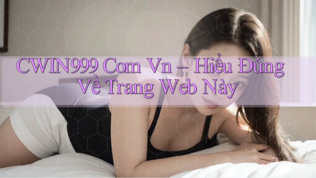 CWIN999 Com Vn – Hiểu Đúng Về Trang Web Này