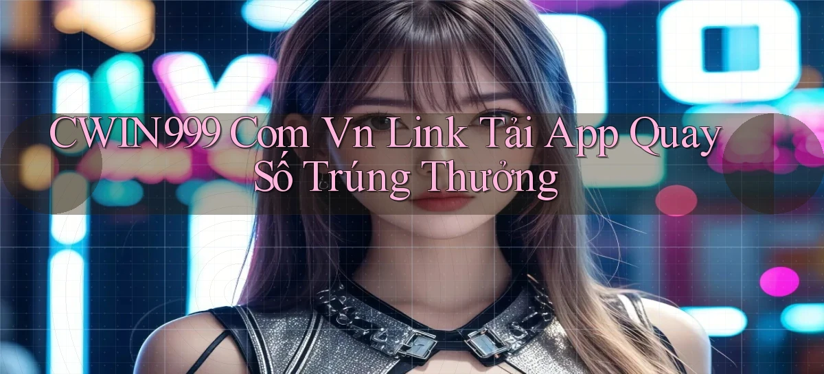 cwin999 com vn link tải app quay số trúng thưởng