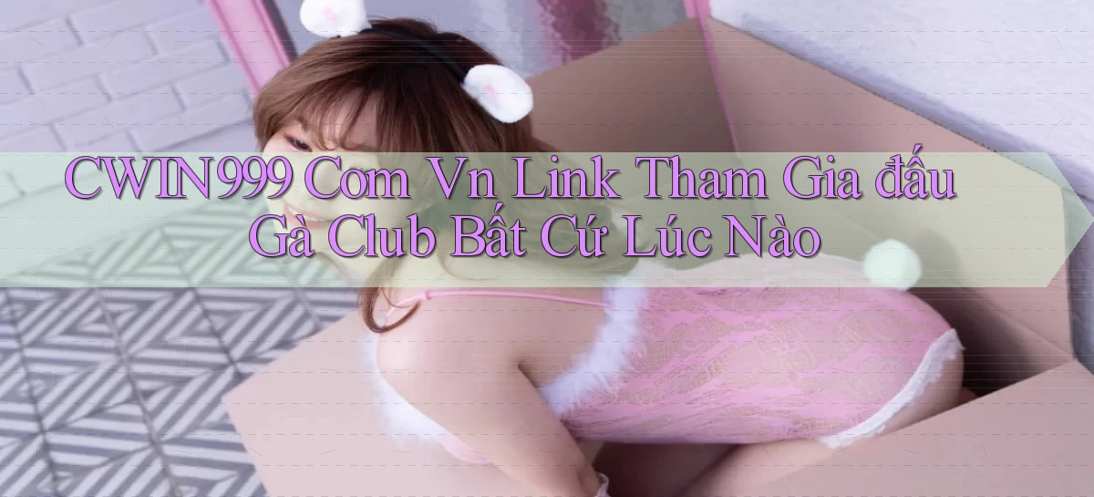 cwin999 com vn link tham gia đấu gà club bất cứ lúc nào