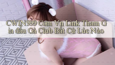 cwin999 com vn link tham gia đấu gà club bất cứ lúc nào