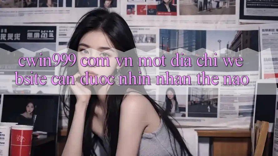 “cwin999 com vn” – Một Địa Chỉ Website Cần Được Nhìn Nhận Thế Nào?