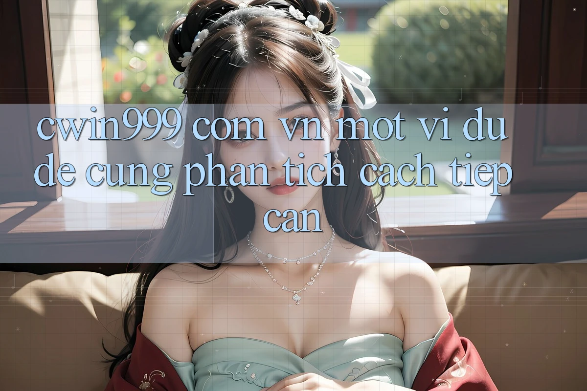 “Cwin999 com vn” – Một ví dụ để cùng phân tích cách tiếp cận