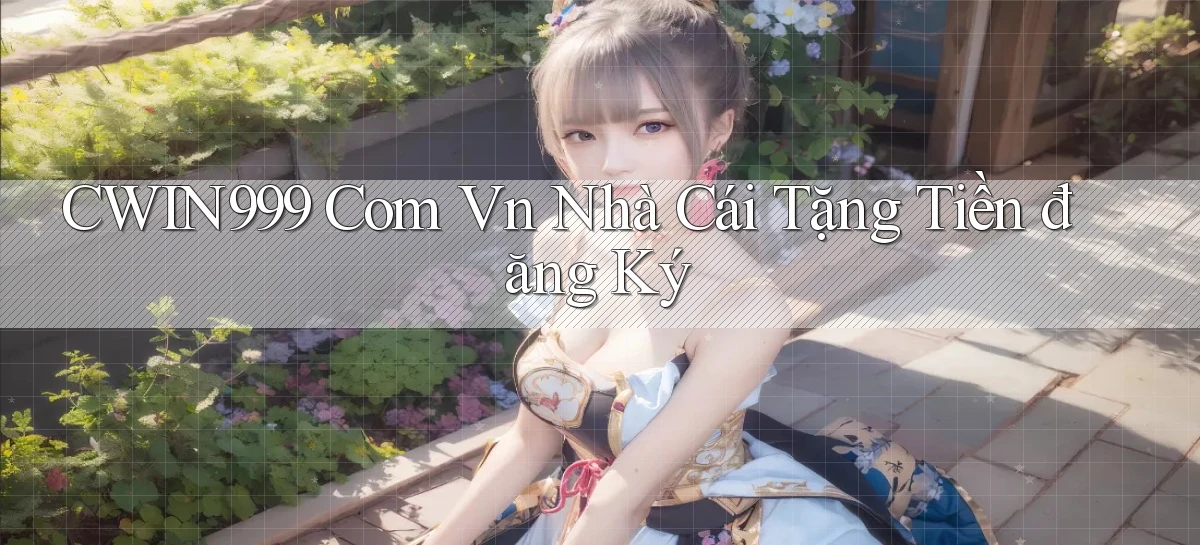 cwin999 com vn nhà cái tặng tiền đăng ký