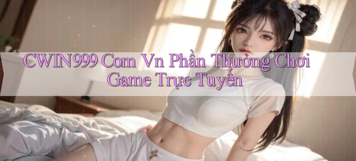 cwin999 com vn Phần thưởng chơi game trực tuyến