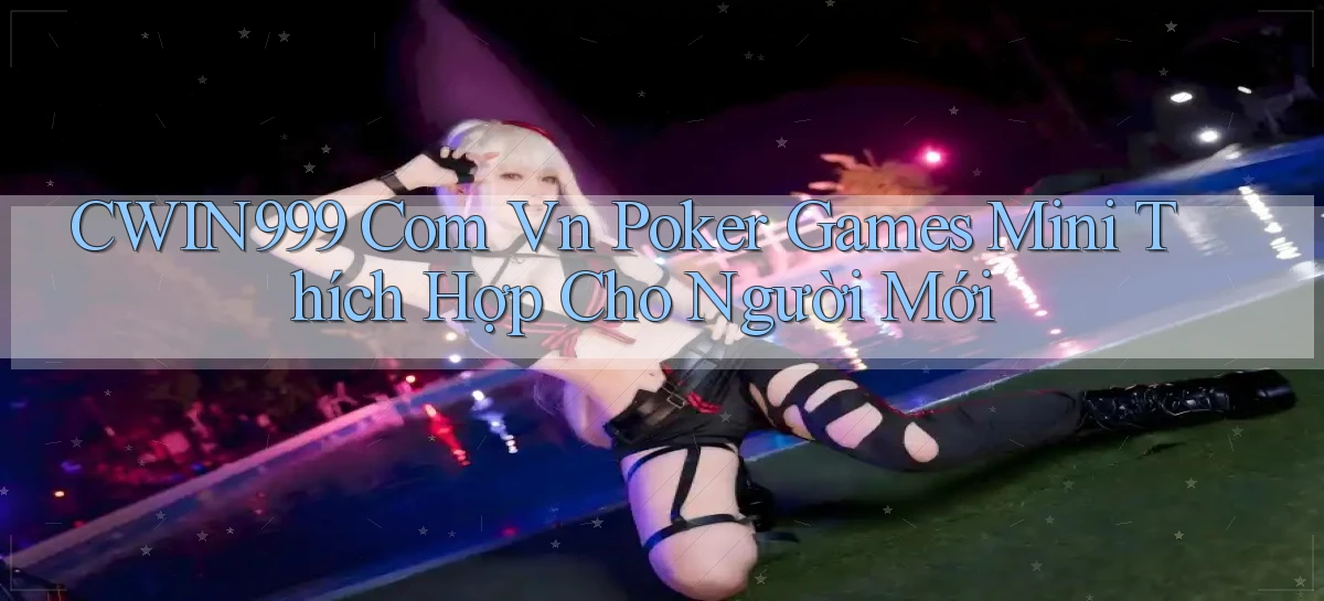 cwin999 com vn poker games mini thích hợp cho người mới