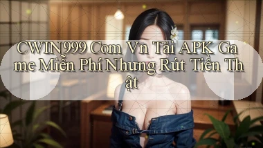 cwin999 com vn tải APK game miễn phí nhưng rút tiền thật