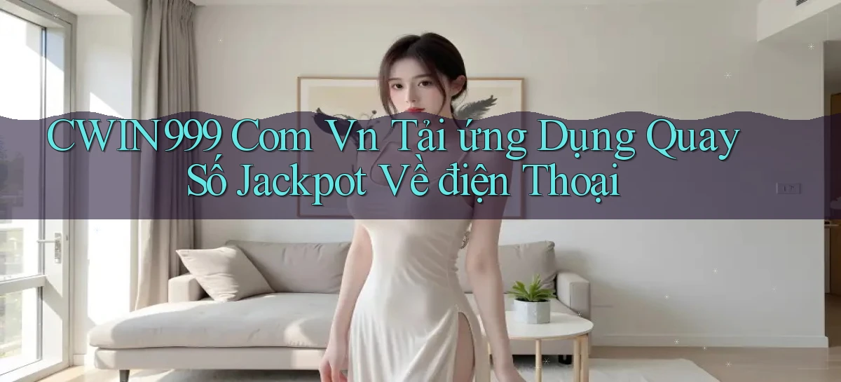 cwin999 com vn tải ứng dụng quay số jackpot về điện thoại