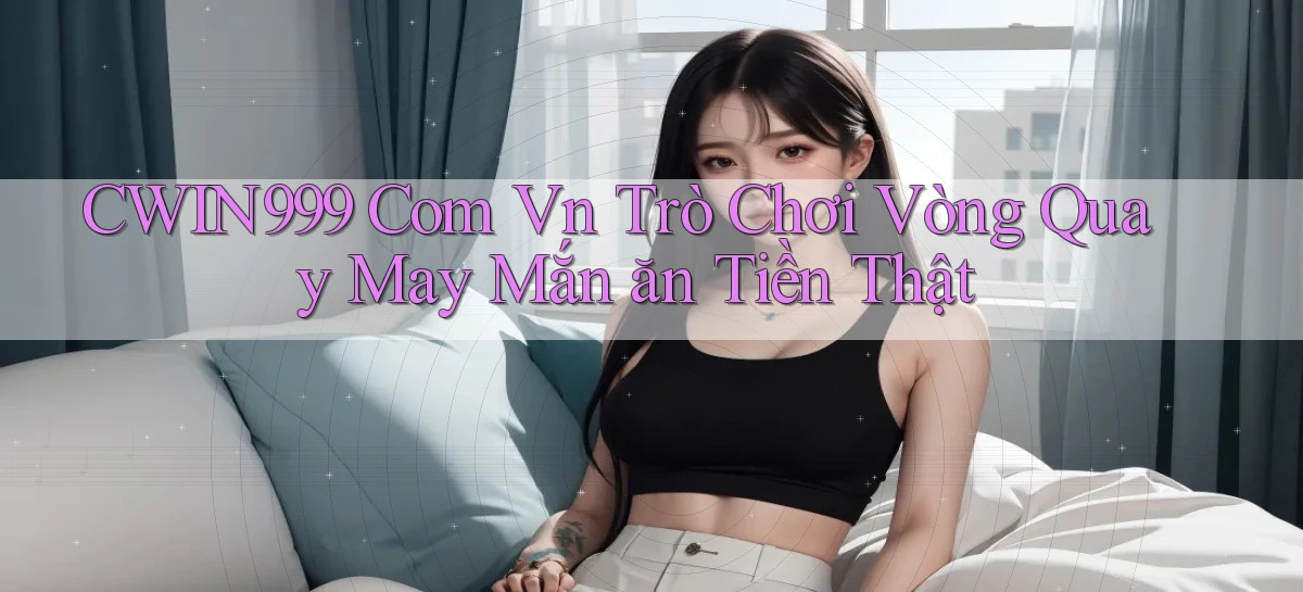 cwin999 com vn trò chơi vòng quay may mắn ăn tiền thật