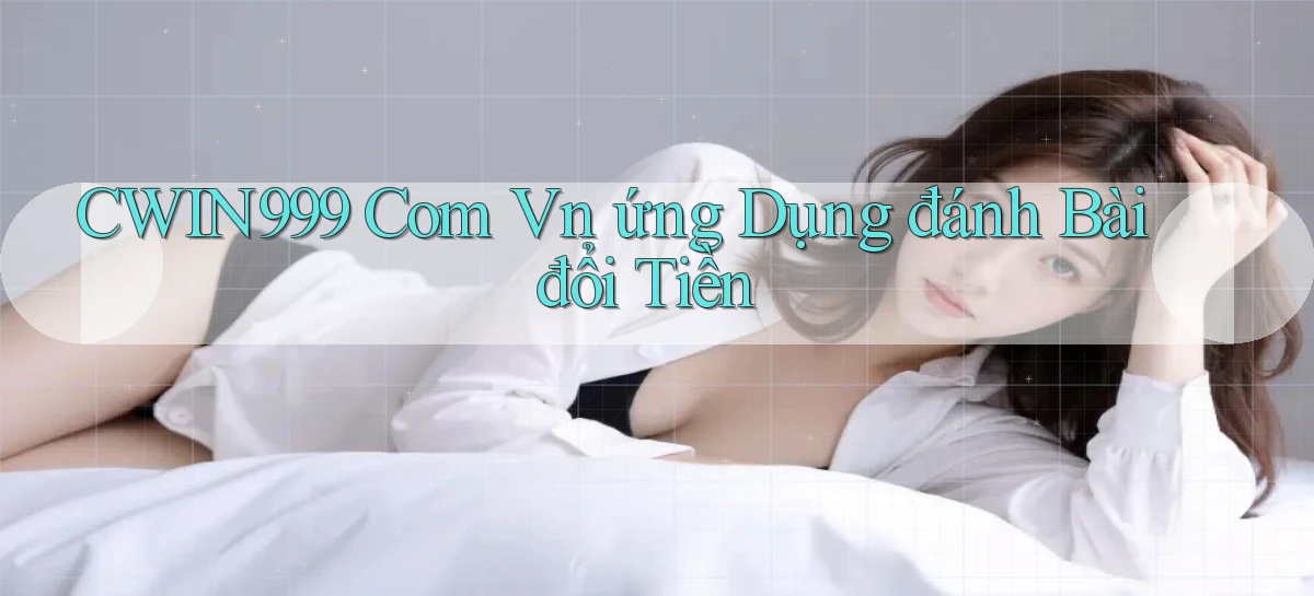 cwin999 com vn ứng dụng đánh bài đổi tiền