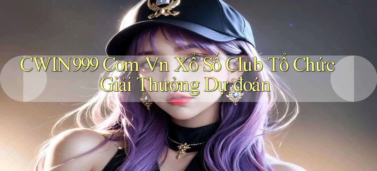 cwin999 com vn xổ số club tổ chức giải thưởng dự đoán
