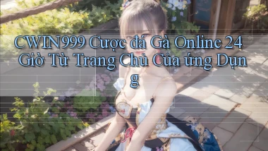 cwin999  cược đá gà online 24 giờ từ trang chủ của ứng dụng