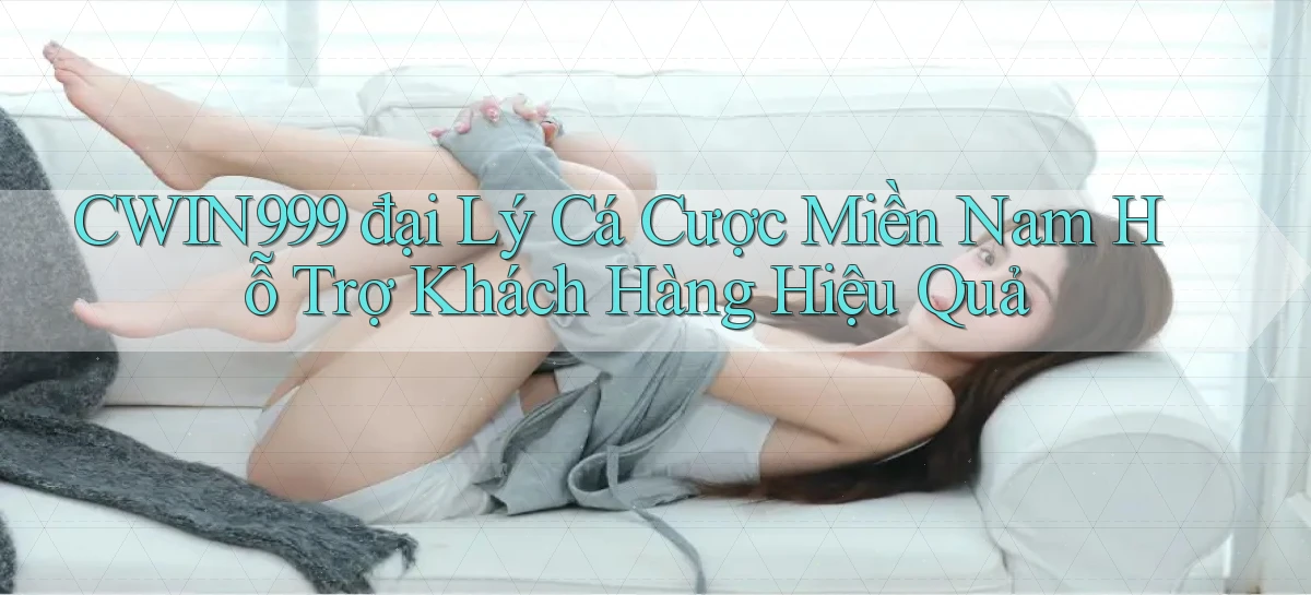 cwin999  đại lý cá cược miền nam hỗ trợ khách hàng hiệu quả