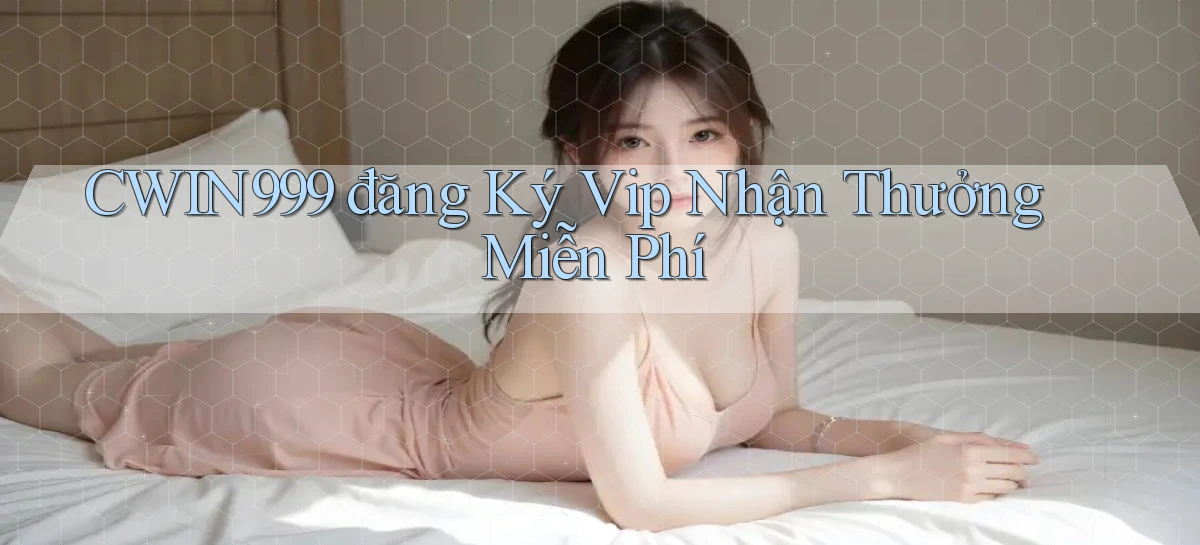 cwin999  đăng ký vip nhận thưởng miễn phí