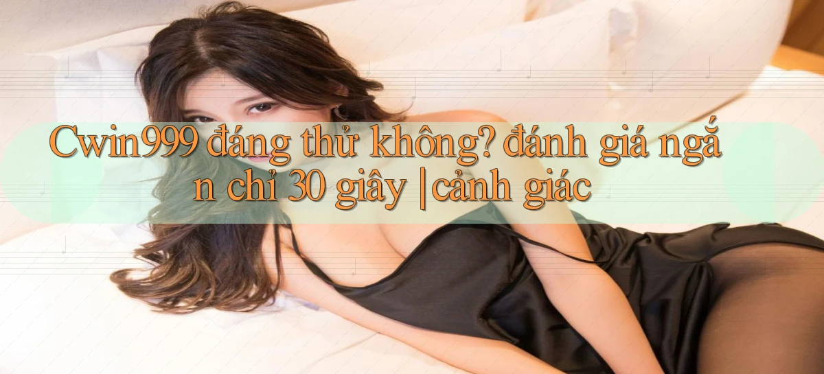 Cwin999 đáng thử không đánh giá ngắn chỉ 30 giây cảnh giác