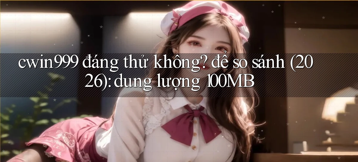 cwin999 đáng thử không để so sánh (2026) dung lượng 100MB