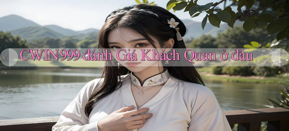 cwin999 đánh giá khách quan ở đâu