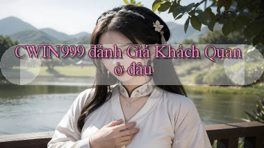 cwin999 đánh giá khách quan ở đâu