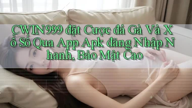 cwin999  đặt cược đá gà và xổ số qua app apk đăng nhập nhanh, bảo mật cao