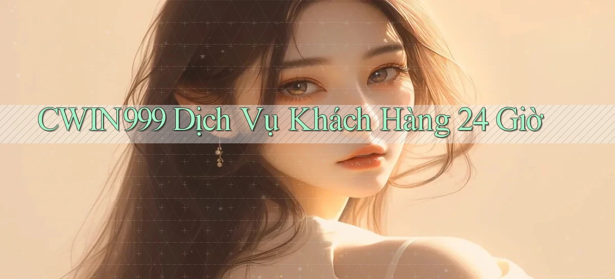 cwin999 Dịch vụ khách hàng 24 giờ