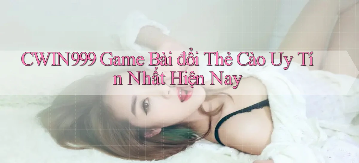 cwin999 game bài đổi thẻ cào uy tín nhất hiện nay