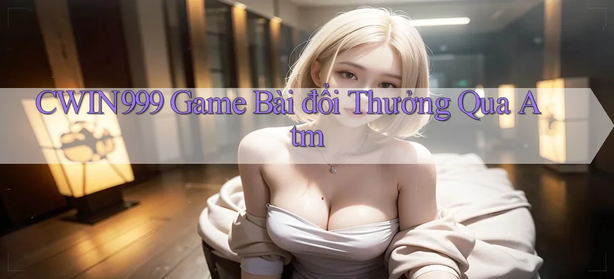 cwin999 game bài đổi thưởng qua atm