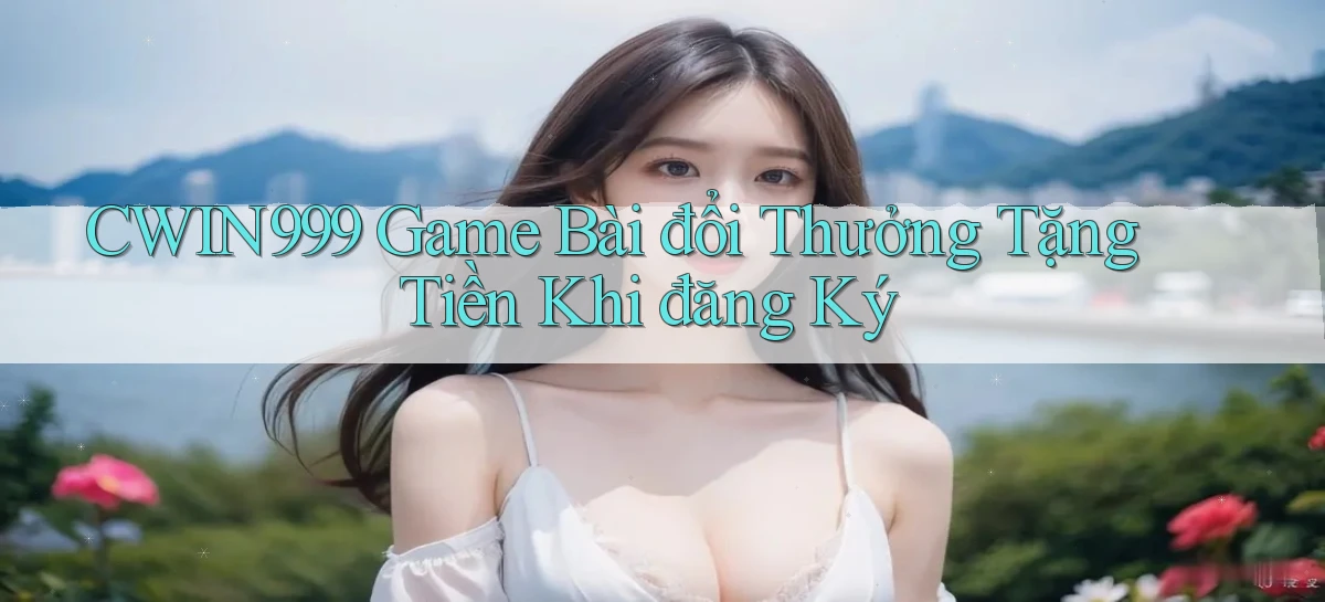 cwin999 game bài đổi thưởng tặng tiền khi đăng ký
