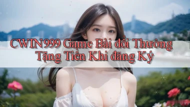 cwin999 game bài đổi thưởng tặng tiền khi đăng ký