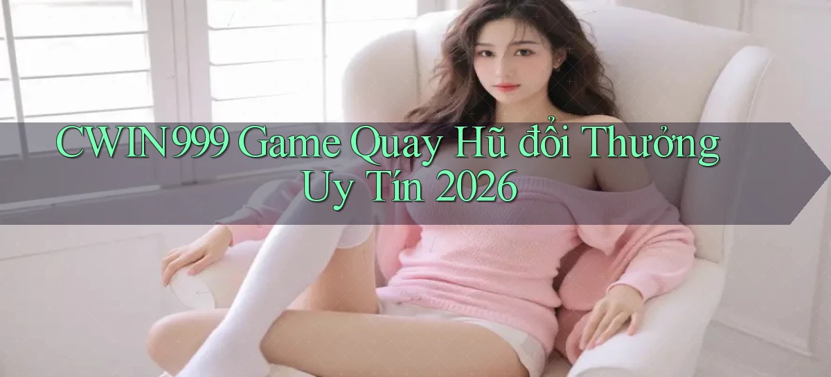 cwin999 game quay hũ đổi thưởng uy tín 2026