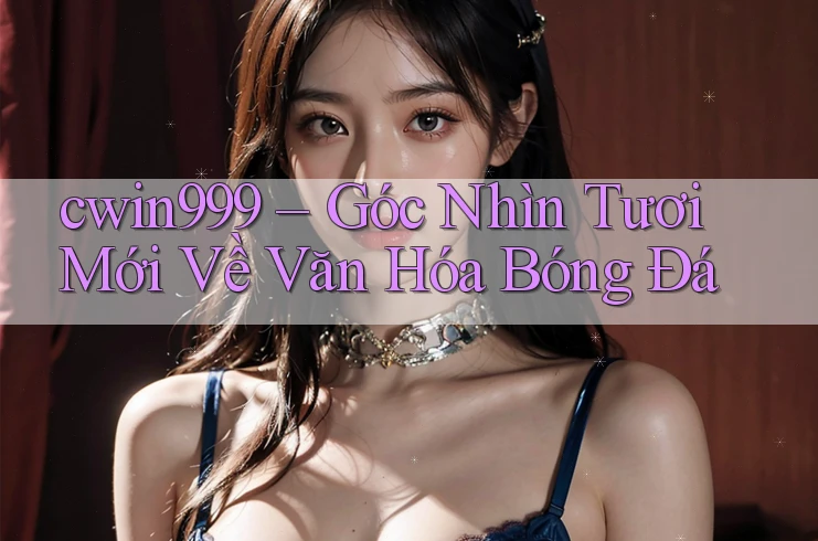 cwin999 – Góc Nhìn Tươi Mới Về Văn Hóa Bóng Đá