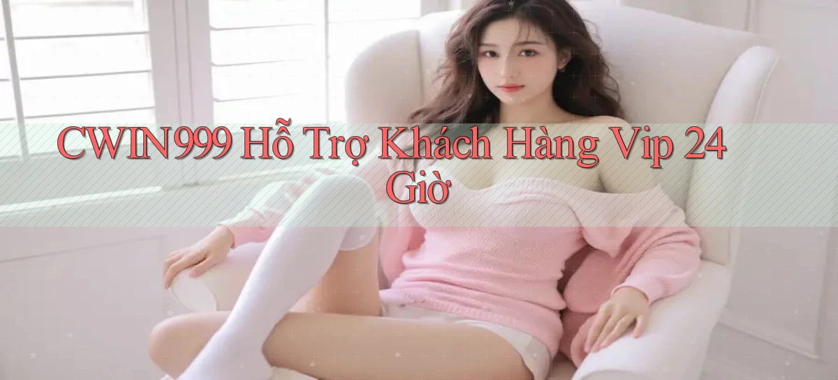 cwin999  hỗ trợ khách hàng vip 24 giờ
