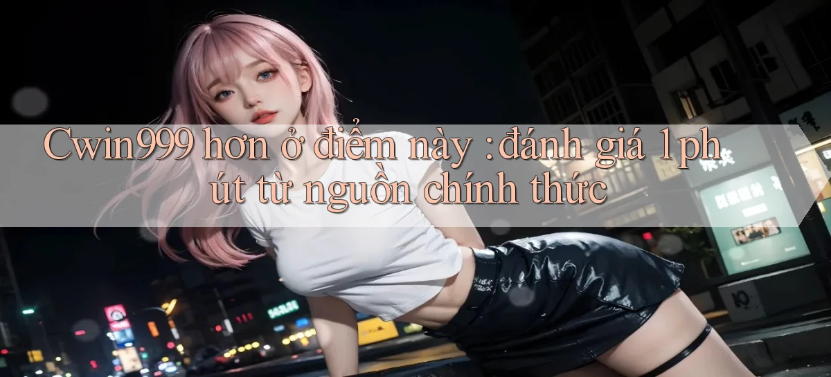 Cwin999 hơn ở điểm này đánh giá 1 phút từ nguồn chính thức