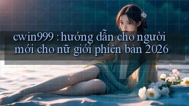 cwin999 hướng dẫn cho người mới cho nữ giới phiên bản 2026