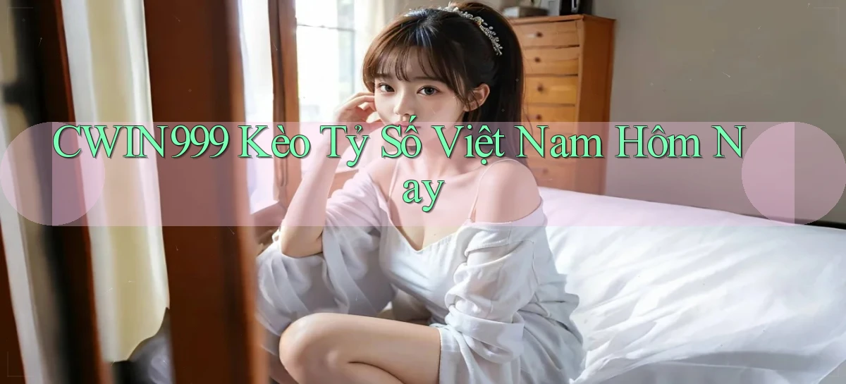 cwin999 kèo tỷ số việt nam hôm nay