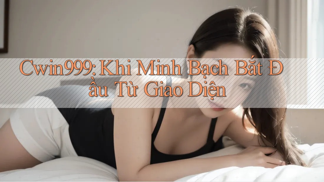 Cwin999: Khi Minh Bạch Bắt Đầu Từ Giao Diện