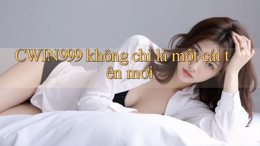 CWIN999 không chỉ là một cái tên mới CWIN999 không chỉ là một cái tên mới