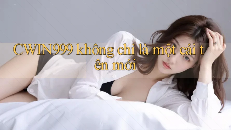 CWIN999 không chỉ là một cái tên mới
