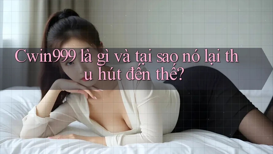 Cwin999 là gì và tại sao nó lại thu hút đến thế?