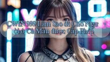 cwin999 làm sao để cho người ở Cà Mau được cấp phép