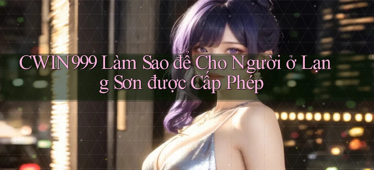 cwin999 làm sao để cho người ở Lạng Sơn được cấp phép