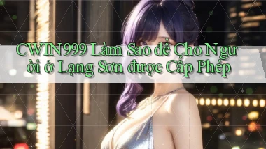 cwin999 làm sao để cho người ở Lạng Sơn được cấp phép