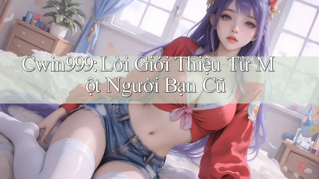 Cwin999: Lời Giới Thiệu Từ Một Người Bạn Cũ