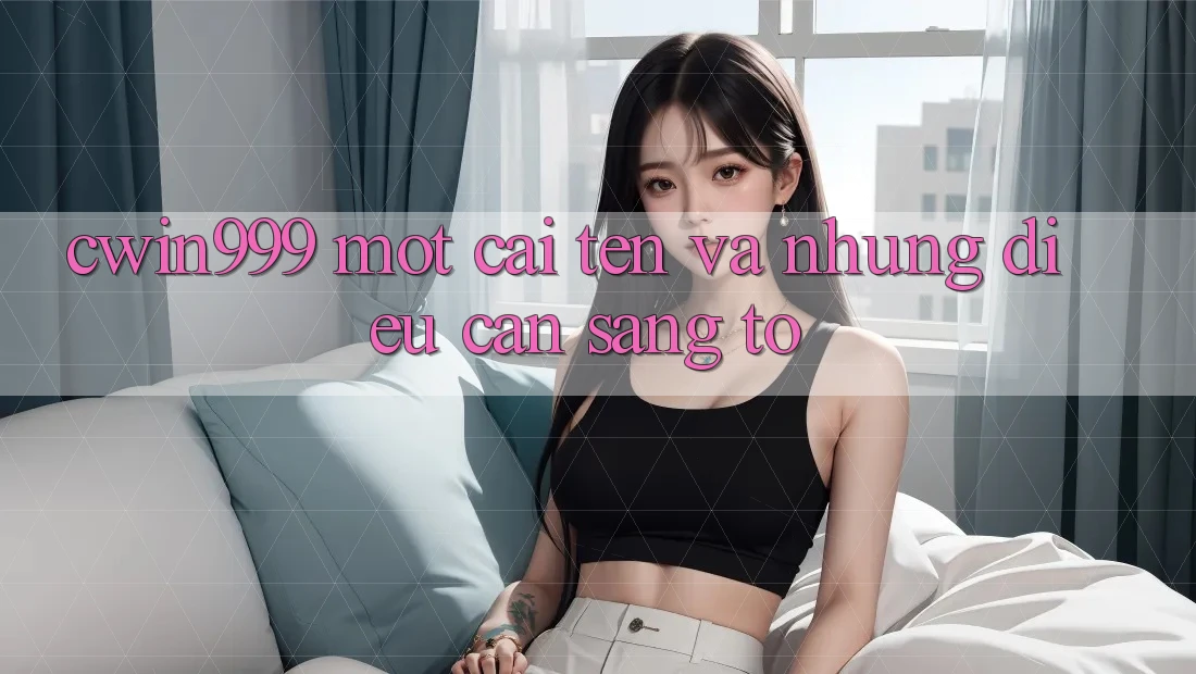 “cwin999” – Một Cái Tên và Những Điều Cần Sáng Tỏ