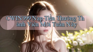 cwin999 nạp tiền thưởng thành viên mới tuần này