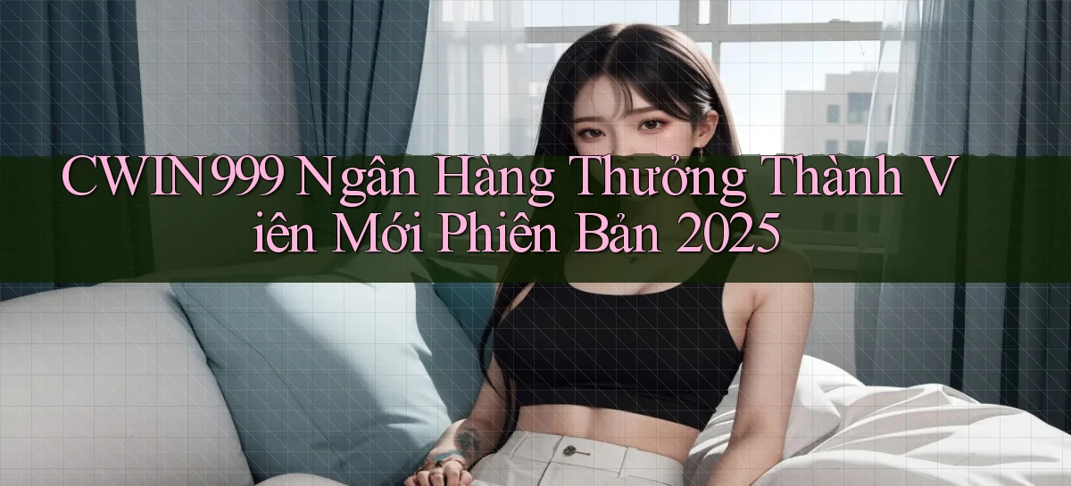 cwin999 ngân hàng thưởng thành viên mới phiên bản 2025